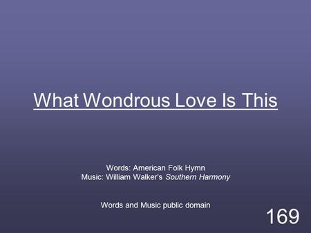 What Wondrous Love Is This Words: American Folk Hymn Music: William Walker’s Southern Harmony Words and Music public domain 169.