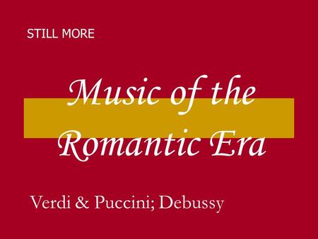 Music of the Romantic Era STILL MORE Verdi & Puccini; Debussy.