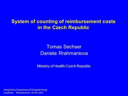 Drug Policy Experience of Visegrad Group countries, Warszava Oct 29-30, 2007 System of counting of reimbursement costs in the Czech Republic Tomas Sechser.