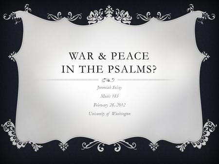 WAR & PEACE IN THE PSALMS? Jeremiah Selvey Music 185 February 28, 2012 University of Washington.