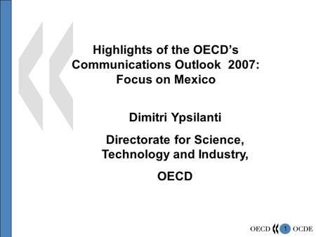 1 Highlights of the OECD’s Communications Outlook 2007: Focus on Mexico Dimitri Ypsilanti Directorate for Science, Technology and Industry, OECD.