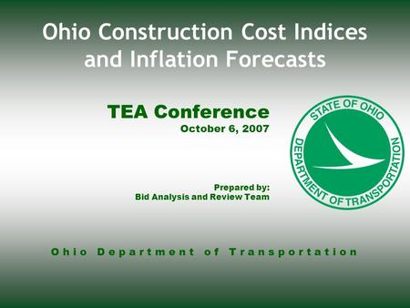 O h i o D e p a r t m e n t o f T r a n s p o r t a t i o n Ohio Construction Cost Indices and Inflation Forecasts TEA Conference October 6, 2007 Prepared.