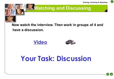 Viewing, Listening & Speaking Watching and Discussing Now watch the interview. Then work in groups of 4 and have a discussion. Video Your Task: Discussion.