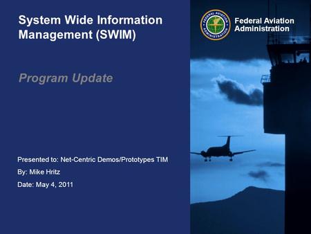 Presented to: Net-Centric Demos/Prototypes TIM By: Mike Hritz Date: May 4, 2011 Federal Aviation Administration System Wide Information Management (SWIM)