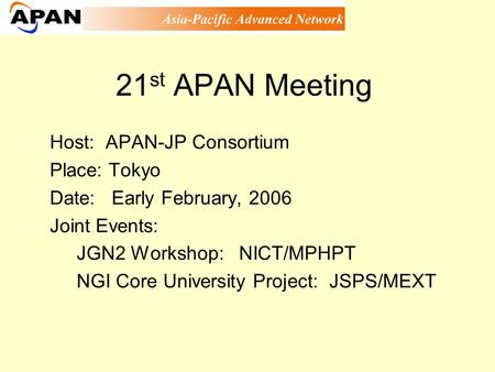 21 st APAN Meeting Host: APAN-JP Consortium Place: Tokyo Date: Early February, 2006 Joint Events: JGN2 Workshop: NICT/MPHPT NGI Core University Project: