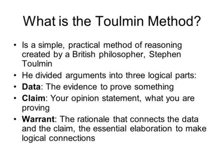 What is the Toulmin Method? Is a simple, practical method of reasoning created by a British philosopher, Stephen Toulmin He divided arguments into three.