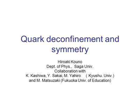 Quark deconfinement and symmetry Hiroaki Kouno Dept. of Phys., Saga Univ. Collaboration with K. Kashiwa, Y. Sakai, M. Yahiro （ Kyushu. Univ.) and M. Matsuzaki.