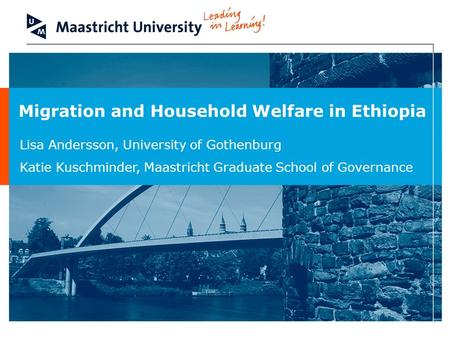 Migration and Household Welfare in Ethiopia Lisa Andersson, University of Gothenburg Katie Kuschminder, Maastricht Graduate School of Governance.