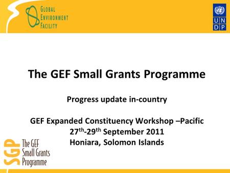 The GEF Small Grants Programme Progress update in-country GEF Expanded Constituency Workshop –Pacific 27 th -29 th September 2011 Honiara, Solomon Islands.