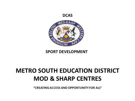 DCAS METRO SOUTH EDUCATION DISTRICT MOD & SHARP CENTRES “CREATING ACCESS AND OPPORTUNITY FOR ALL” SPORT DEVELOPMENT.