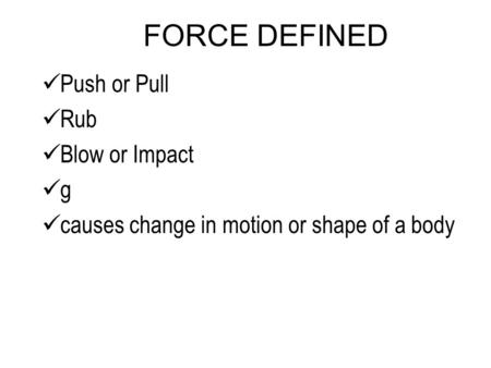 FORCE DEFINED Push or Pull Rub Blow or Impact g causes change in motion or shape of a body.