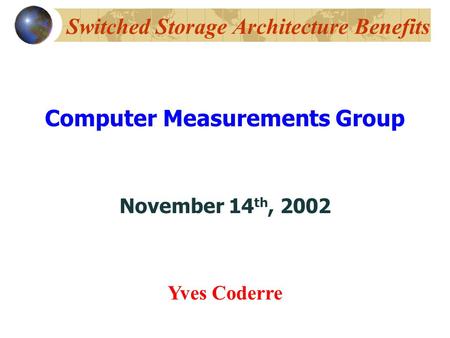 Switched Storage Architecture Benefits Computer Measurements Group November 14 th, 2002 Yves Coderre.