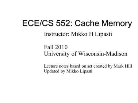 ECE/CS 552: Cache Memory Instructor: Mikko H Lipasti Fall 2010 University of Wisconsin-Madison Lecture notes based on set created by Mark Hill Updated.