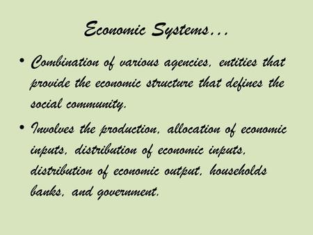 Economic Systems… Combination of various agencies, entities that provide the economic structure that defines the social community. Involves the production,