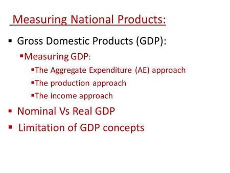 Measuring National Products:  Gross Domestic Products (GDP):  Measuring GDP :  The Aggregate Expenditure (AE) approach  The production approach  The.