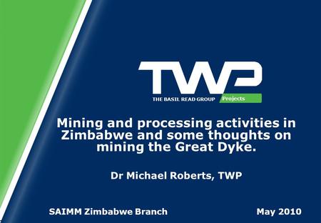 Projects THE BASIL READ GROUP Mining and processing activities in Zimbabwe and some thoughts on mining the Great Dyke. Dr Michael Roberts, TWP SAIMM Zimbabwe.