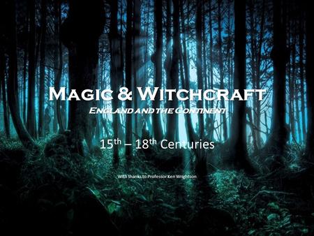 Magic & Witchcraft England and the Continent 15 th – 18 th Centuries With thanks to Professor Ken Wrightson.