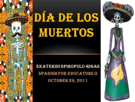 Ekaterini Spiropulu-Rigas Spanish for Educators II October 29, 2011 DÍA DE LOS MUERTOS.