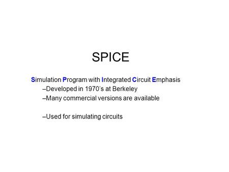 SPICE Simulation Program with Integrated Circuit Emphasis –Developed in 1970’s at Berkeley –Many commercial versions are available –Used for simulating.