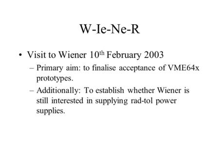 W-Ie-Ne-R Visit to Wiener 10 th February 2003 –Primary aim: to finalise acceptance of VME64x prototypes. –Additionally: To establish whether Wiener is.