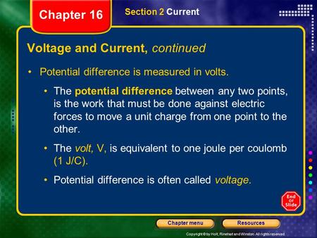 Copyright © by Holt, Rinehart and Winston. All rights reserved. ResourcesChapter menu Voltage and Current, continued Potential difference is measured.