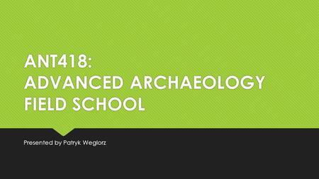 ANT418: ADVANCED ARCHAEOLOGY FIELD SCHOOL Presented by Patryk Weglorz.