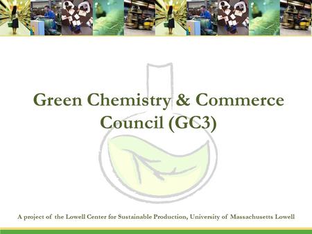 Green Chemistry & Commerce Council (GC3) A project of the Lowell Center for Sustainable Production, University of Massachusetts Lowell.