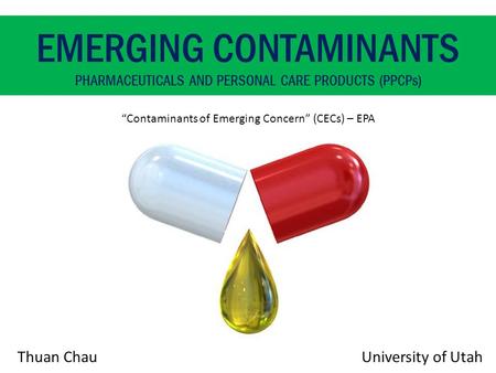 Thuan Chau EMERGING CONTAMINANTS PHARMACEUTICALS AND PERSONAL CARE PRODUCTS (PPCPs) “Contaminants of Emerging Concern” (CECs) – EPA University of Utah.