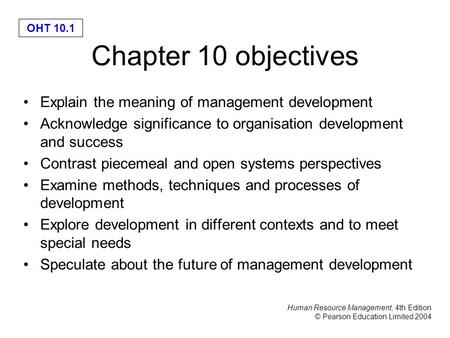 Human Resource Management, 4th Edition © Pearson Education Limited 2004 OHT 10.1 Chapter 10 objectives Explain the meaning of management development Acknowledge.