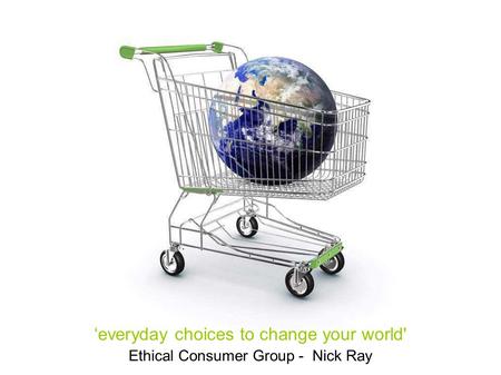 Ethical Consumer Group - Nick Ray ‘everyday choices to change your world'