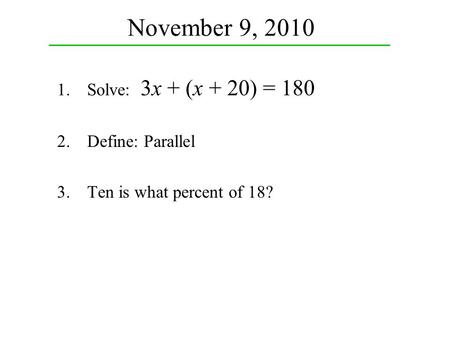 November 9, 2010 1.Solve: 3x + (x + 20) = 180 2.Define: Parallel 3.Ten is what percent of 18?