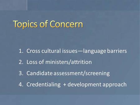 1.Cross cultural issues—language barriers 2.Loss of ministers/attrition 3.Candidate assessment/screening 4.Credentialing + development approach.