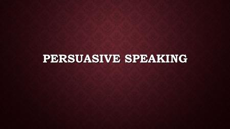 PERSUASIVE SPEAKING. WHAT IS PERSUASIVE SPEAKING? Persuade: Persuade: to move by argument, entreaty, or expostulation to a belief, position, or course.