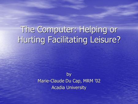 The Computer: Helping or Hurting Facilitating Leisure? by Marie-Claude Du Cap, MRM ’02 Acadia University.