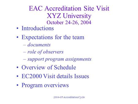 2004-05 Accreditation Cycle EAC Accreditation Site Visit XYZ University October 24-26, 2004 Introductions Expectations for the team –documents –role of.