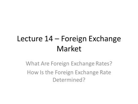 Lecture 14 – Foreign Exchange Market What Are Foreign Exchange Rates? How Is the Foreign Exchange Rate Determined?