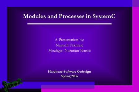 Modules and Processes in SystemC A Presentation by: Najmeh Fakhraie Mozhgan Nazarian-Naeini Hardware-Software Codesign Spring 2006.