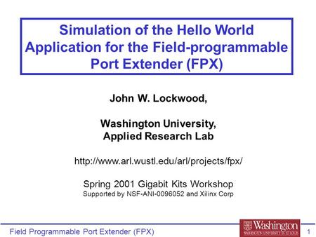 Field Programmable Port Extender (FPX) 1 Simulation of the Hello World Application for the Field-programmable Port Extender (FPX) John W. Lockwood, Washington.