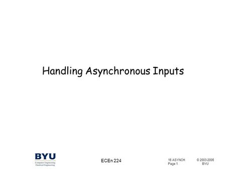 © 2003-2008 BYU 18 ASYNCH Page 1 ECEn 224 Handling Asynchronous Inputs.