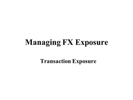 Managing FX Exposure Transaction Exposure. Managing TE A Comparison of External Hedging Tools Transaction exposure: Risk from the settlement of transactions.