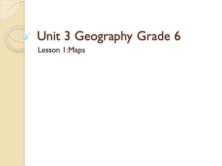 Unit 3 Geography Grade 6 Lesson 1:Maps.