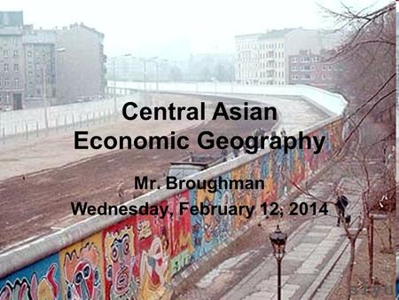 Central Asian Economic Geography Mr. Broughman Wednesday, February 12, 2014.