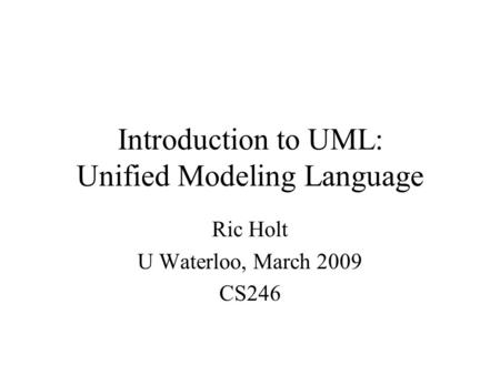 Introduction to UML: Unified Modeling Language Ric Holt U Waterloo, March 2009 CS246.