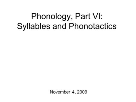 Phonology, Part VI: Syllables and Phonotactics November 4, 2009.