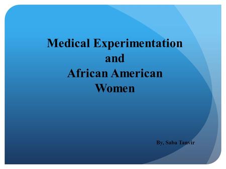 Medical Experimentation and African American Women By, Saba Tanvir.