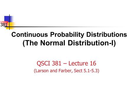 381 Continuous Probability Distributions (The Normal Distribution-I) QSCI 381 – Lecture 16 (Larson and Farber, Sect 5.1-5.3)