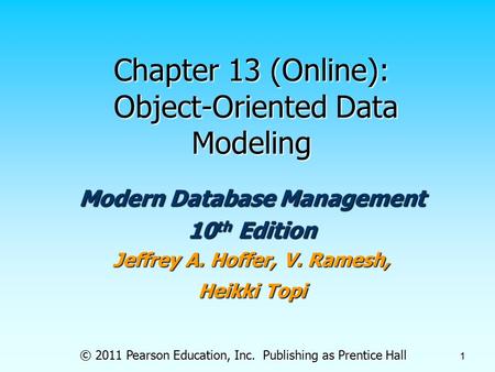 © 2011 Pearson Education, Inc. Publishing as Prentice Hall 1 Chapter 13 (Online): Object-Oriented Data Modeling Modern Database Management 10 th Edition.