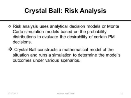 Crystal Ball: Risk Analysis  Risk analysis uses analytical decision models or Monte Carlo simulation models based on the probability distributions to.