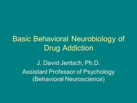 Basic Behavioral Neurobiology of Drug Addiction J. David Jentsch, Ph.D. Assistant Professor of Psychology (Behavioral Neuroscience)