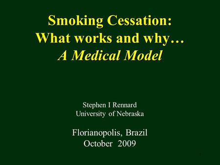 1 Smoking Cessation: What works and why… A Medical Model Stephen I Rennard University of Nebraska Florianopolis, Brazil October 2009.